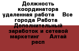 Должность координатора(удаленная работа) - Все города Работа » Дополнительный заработок и сетевой маркетинг   . Алтай респ.